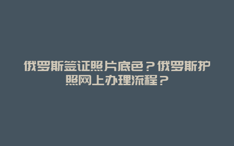 俄罗斯签证照片底色？俄罗斯护照网上办理流程？