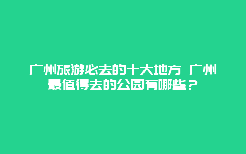 广州旅游必去的十大地方 广州最值得去的公园有哪些？