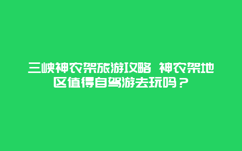 三峡神农架旅游攻略 神农架地区值得自驾游去玩吗？