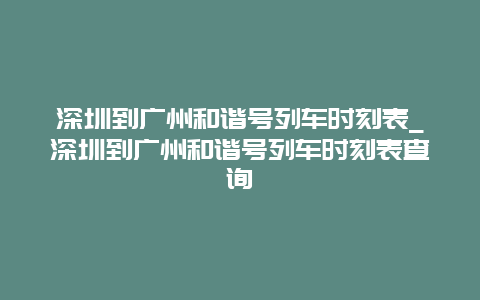 深圳到广州和谐号列车时刻表_深圳到广州和谐号列车时刻表查询