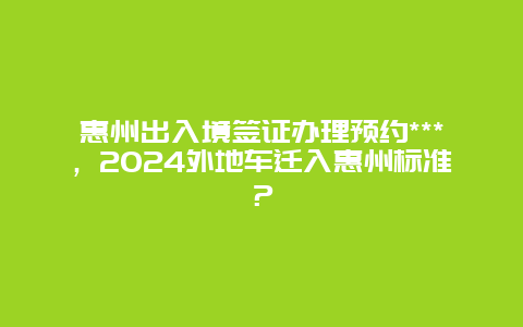 惠州出入境签证办理预约***，2024外地车迁入惠州标准？