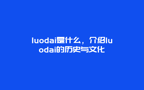 luodai是什么，介绍luodai的历史与文化