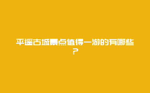 平遥古城景点值得一游的有哪些？