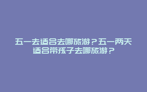 五一去适合去哪旅游？五一两天适合带孩子去哪旅游？