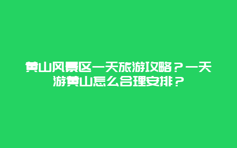 黄山风景区一天旅游攻略？一天游黄山怎么合理安排？