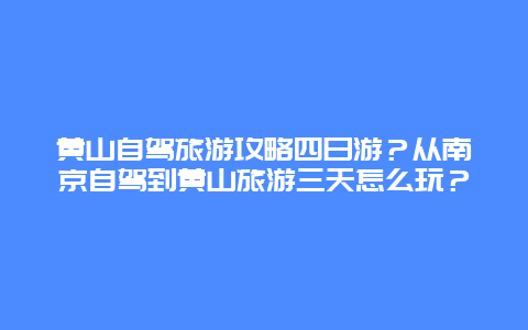 黄山自驾旅游攻略四日游？从南京自驾到黄山旅游三天怎么玩？