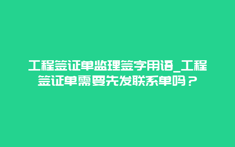 工程签证单监理签字用语_工程签证单需要先发联系单吗？