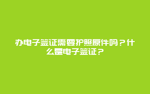 办电子签证需要护照原件吗？什么是电子签证？