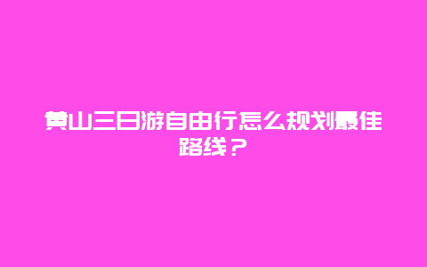 黄山三日游自由行怎么规划最佳路线？