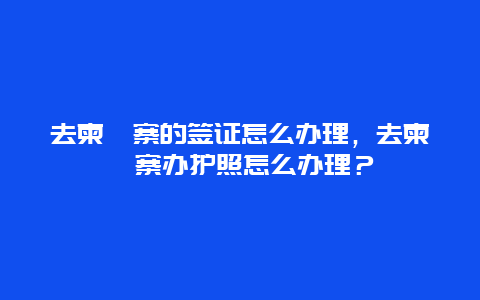 去柬埔寨的签证怎么办理，去柬埔寨办护照怎么办理？