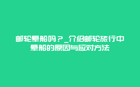 邮轮晕船吗？_介绍邮轮旅行中晕船的原因与应对方法