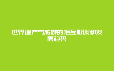 世界遗产与旅游的相互影响和发展趋势