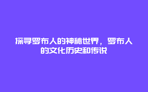 探寻罗布人的神秘世界，罗布人的文化历史和传说