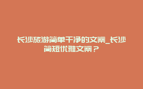 长沙旅游简单干净的文案_长沙简短优雅文案？