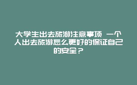 大学生出去旅游注意事项 一个人出去旅游怎么更好的保证自己的安全？