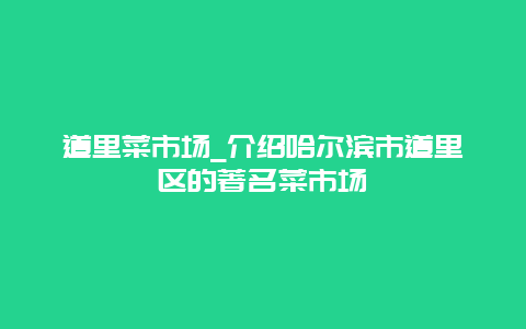 道里菜市场_介绍哈尔滨市道里区的著名菜市场