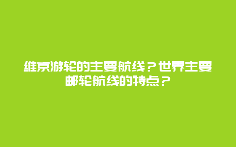 维京游轮的主要航线？世界主要邮轮航线的特点？