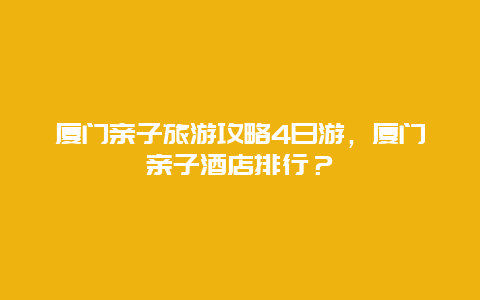 厦门亲子旅游攻略4日游，厦门亲子酒店排行？