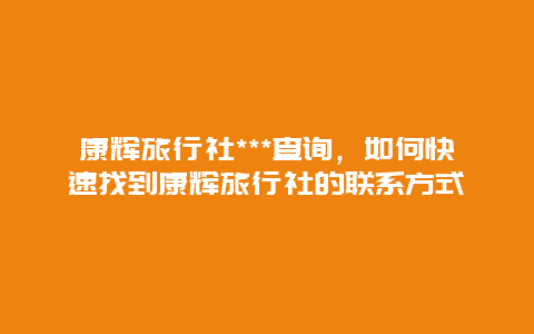 康辉旅行社***查询，如何快速找到康辉旅行社的联系方式