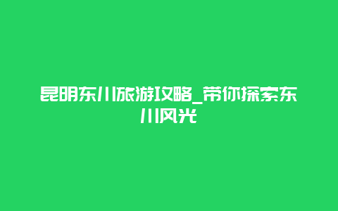 昆明东川旅游攻略_带你探索东川风光