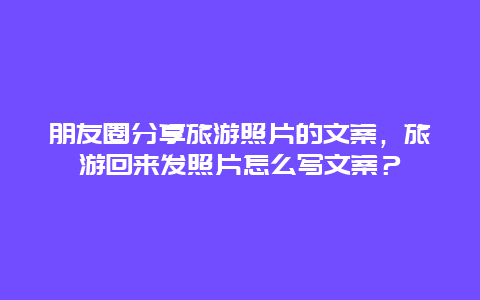 朋友圈分享旅游照片的文案，旅游回来发照片怎么写文案？