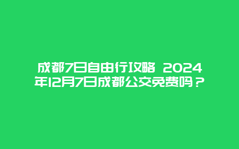 成都7日自由行攻略 2024年12月7日成都公交免费吗？