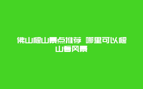 佛山爬山景点推荐 哪里可以爬山看风景