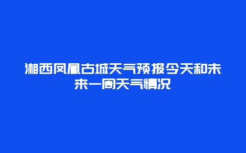 湘西凤凰古城天气预报今天和未来一周天气情况