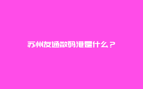 苏州友通数码港是什么？