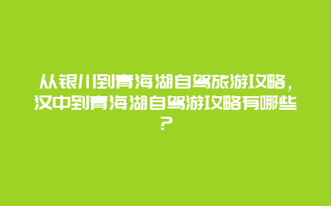 从银川到青海湖自驾旅游攻略，汉中到青海湖自驾游攻略有哪些？