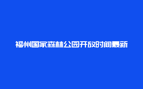 福州国家森林公园开放时间最新