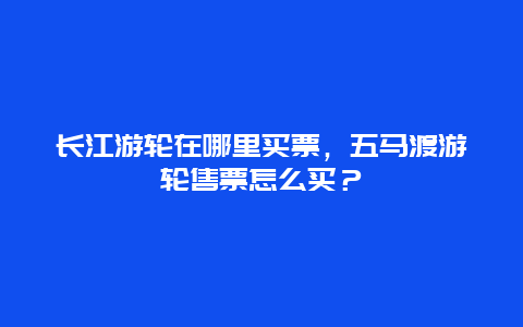 长江游轮在哪里买票，五马渡游轮售票怎么买？