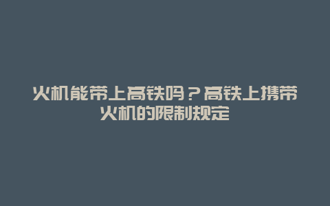 火机能带上高铁吗？高铁上携带火机的限制规定