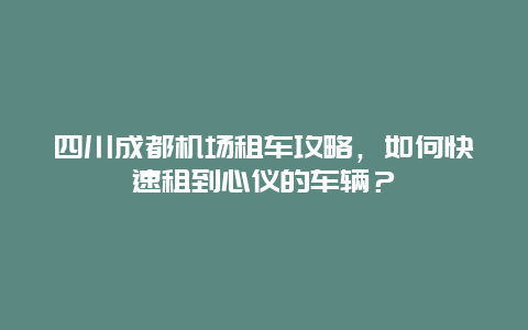 四川成都机场租车攻略，如何快速租到心仪的车辆？