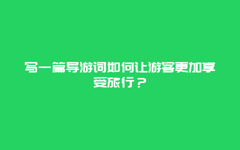 写一篇导游词如何让游客更加享受旅行？