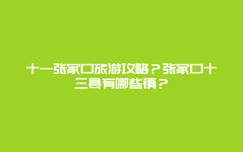 十一张家口旅游攻略？张家口十三县有哪些镇？