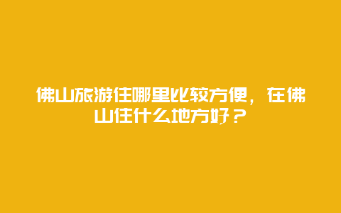 佛山旅游住哪里比较方便，在佛山住什么地方好？