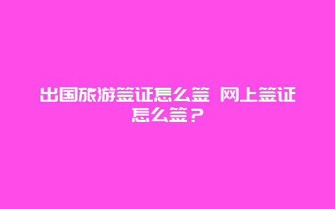 出国旅游签证怎么签 网上签证怎么签？