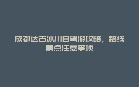 成都达古冰川自驾游攻略，路线景点注意事项