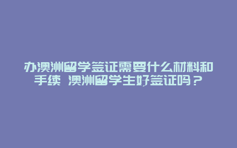 办澳洲留学签证需要什么材料和手续 澳洲留学生好签证吗？