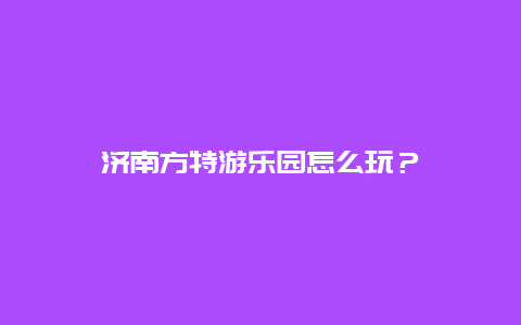 济南方特游乐园怎么玩？