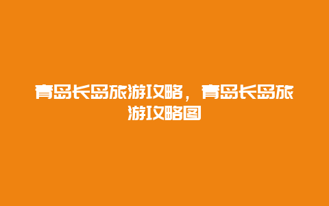 青岛长岛旅游攻略，青岛长岛旅游攻略图