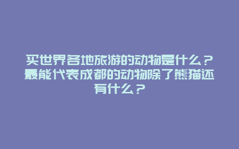 买世界各地旅游的动物是什么？最能代表成都的动物除了熊猫还有什么？