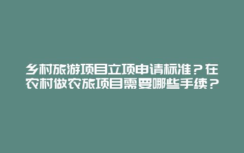 乡村旅游项目立项申请标准？在农村做农旅项目需要哪些手续？