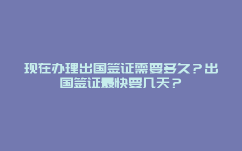 现在办理出国签证需要多久？出国签证最快要几天？