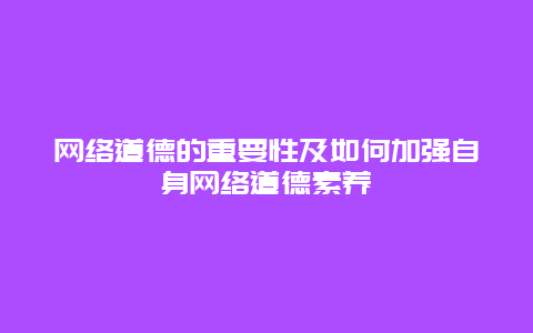 网络道德的重要性及如何加强自身网络道德素养