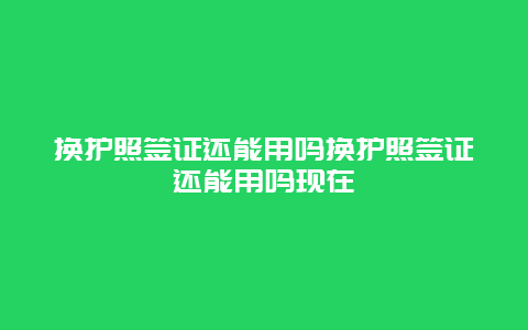 换护照签证还能用吗换护照签证还能用吗现在