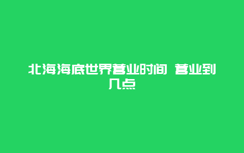 北海海底世界营业时间 营业到几点