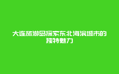 大连旅游岛探索东北海滨城市的独特魅力