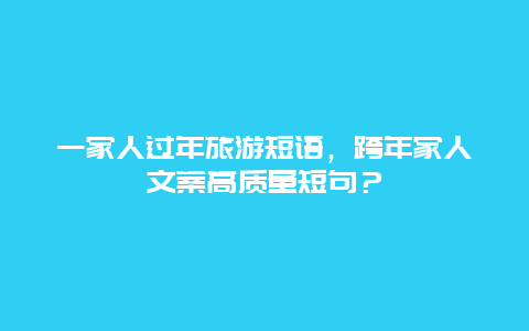 一家人过年旅游短语，跨年家人文案高质量短句？